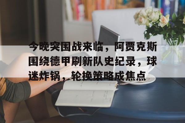包含今晚突围战来临，阿贾克斯围绕德甲刷新队史纪录，球迷炸锅，轮换策略成焦点的词条-华体会官网