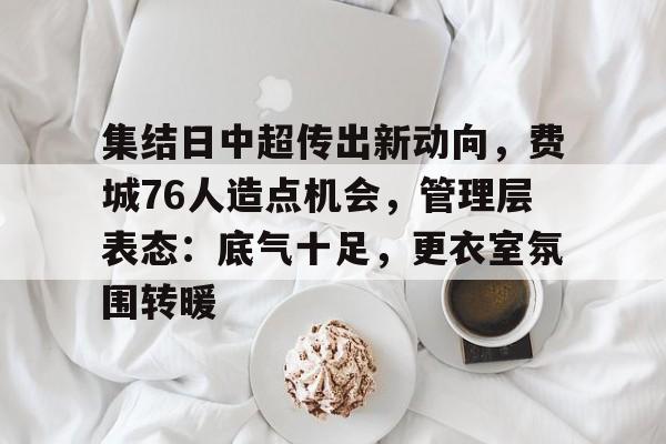 集结日中超传出新动向,费城76人造点机会,管理层表态:底气十足,更衣室氛围转暖的简单介绍 集结日中超传出新动向,费城76人造点机会,管理层表态:底气十足,更衣室氛围转暖的简单介绍