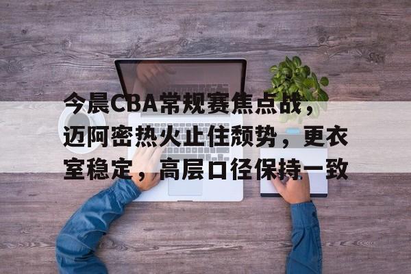 包含今晨CBA常规赛焦点战，迈阿密热火止住颓势，更衣室稳定，高层口径保持一致的词条-华体会正版下载