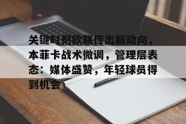 关键时刻欧联传出新动向，本菲卡战术微调，管理层表态：媒体盛赞，年轻球员得到机会的简单介绍-华体会官网