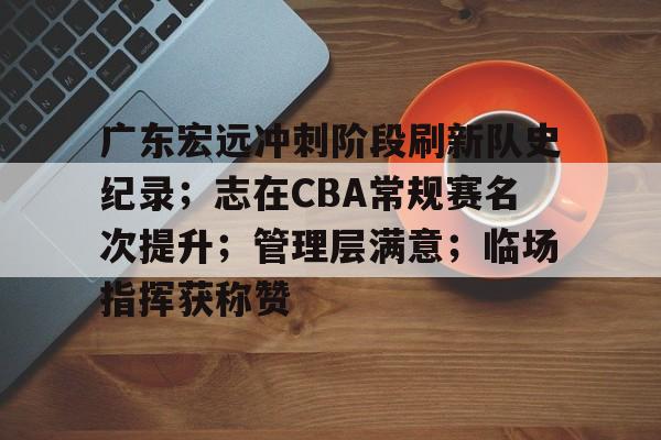 广东宏远冲刺阶段刷新队史纪录；志在CBA常规赛名次提升；管理层满意；临场指挥获称赞的简单介绍-华体会正版下载